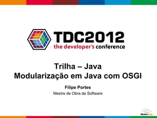 Trilha – Java
Modularização em Java com OSGI
               Filipe Portes
         Mestre de Obra de Software




                                      Globalcode – Open4education
 