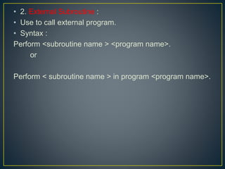 • 2. External Subroutine :
• Use to call external program.
• Syntax :
Perform <subroutine name > <program name>.
or
Perform < subroutine name > in program <program name>.
 