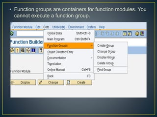 • Function groups are containers for function modules. You
cannot execute a function group.
 