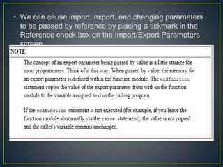 • We can cause import, export, and changing parameters
to be passed by reference by placing a tickmark in the
Reference check box on the Import/Export Parameters
screen.
 