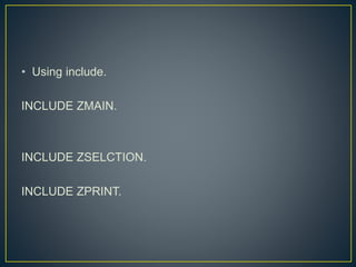 • Using include.
INCLUDE ZMAIN.
INCLUDE ZSELCTION.
INCLUDE ZPRINT.
 