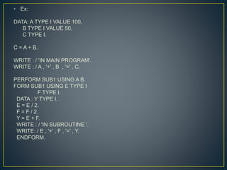 • Ex:
Zprg4:
DATA: A TYPE I VALUE 100,
B TYPE I VALUE 50,
C TYPE I.
C = A + B.
WRITE : / 'IN MAIN PROGRAM'.
WRITE : / A , ...
