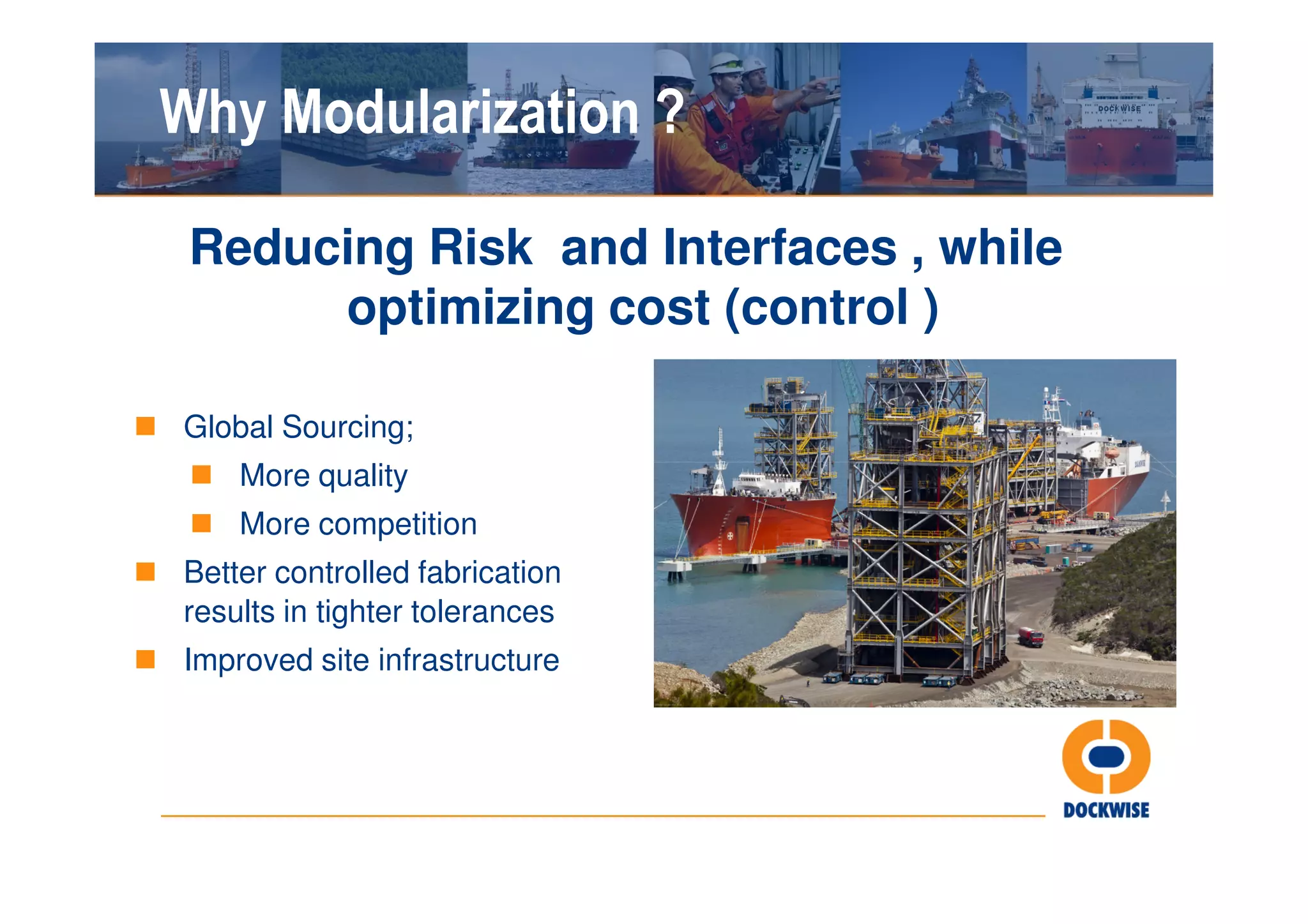 Why Modularization ?

 Reducing Risk and Interfaces , while
      optimizing cost (control )

Global Sourcing;
    More quality
    More competition
Better controlled fabrication
results in tighter tolerances
Improved site infrastructure
 