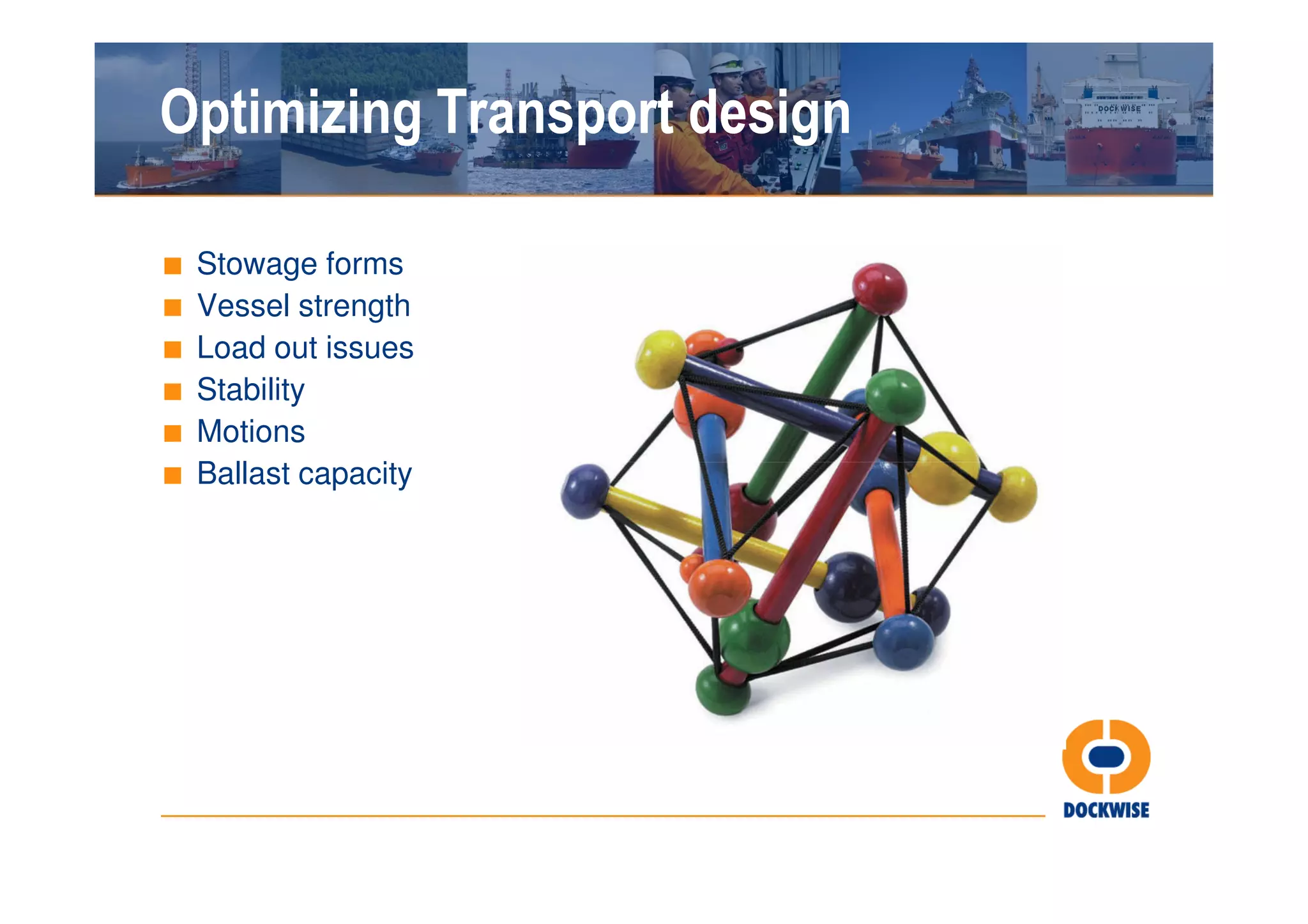 Optimizing Transport design

■   Stowage forms
■   Vessel strength
■   Load out issues
■   Stability
■   Motions
■   Ballast capacity
 