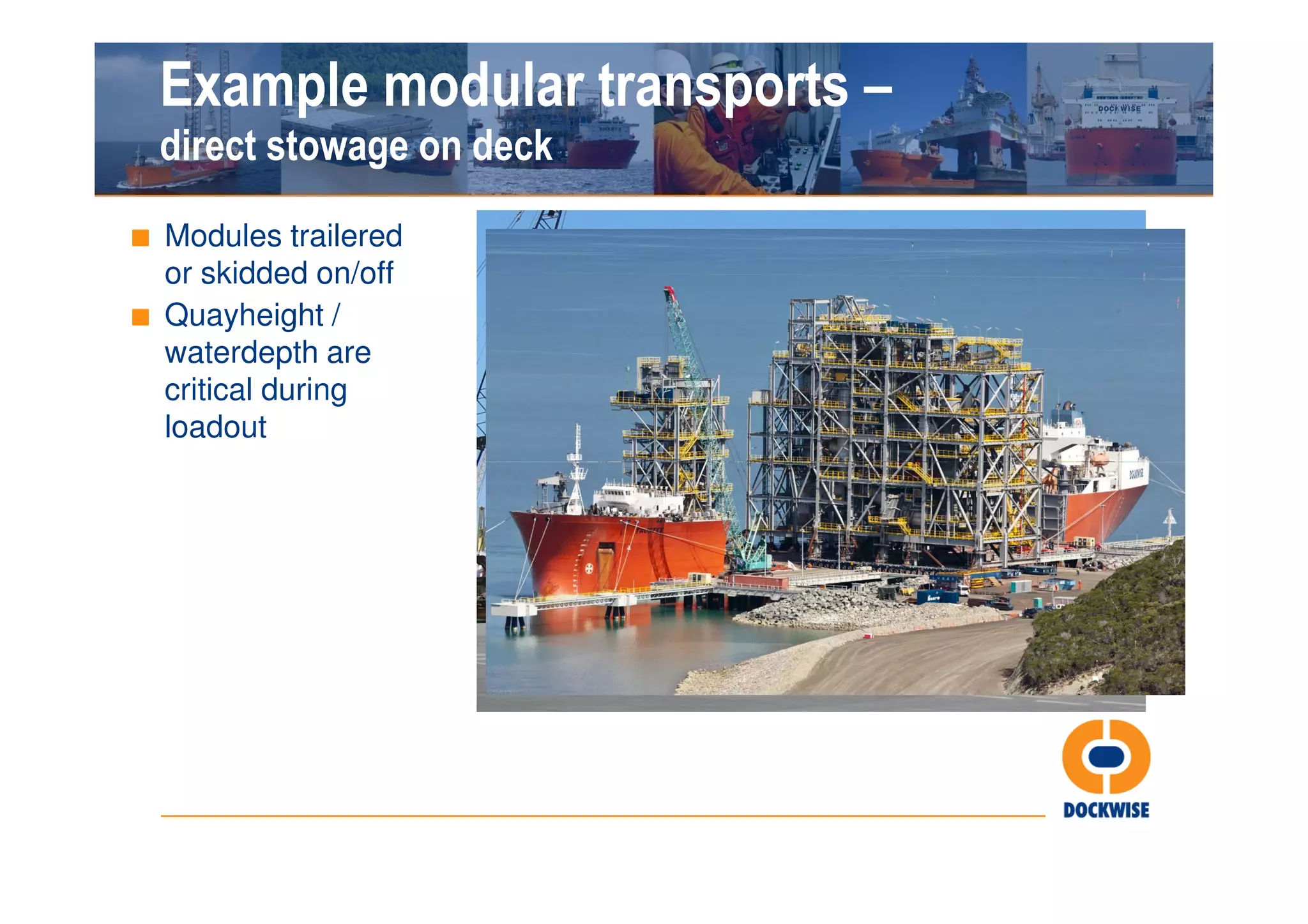 Example modular transports –
  direct stowage on deck
■ Modules trailered
  or skidded on/off
■ Quayheight /
  waterdepth are
  critical during
  loadout
 