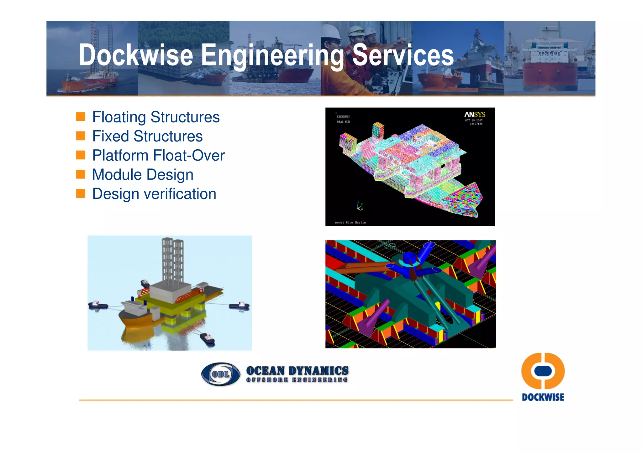 Dockwise Engineering Services
 Floating Structures
 Fixed Structures
 Platform Float-Over
 Module Design
 Design verification
 