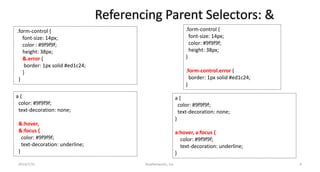 Referencing Parent Selectors: &
.form-control {
font-size: 14px;
color : #9f9f9f;
height: 38px;
&.error {
border: 1px solid #ed1c24;
}
}
.form-control {
font-size: 14px;
color: #9f9f9f;
height: 38px;
}
.form-control.error {
border: 1px solid #ed1c24;
}
a {
color: #9f9f9f;
text-decoration: none;
&:hover,
&:focus {
color: #9f9f9f;
text-decoration: underline;
}
a {
color: #9f9f9f;
text-decoration: none;
}
a:hover, a:focus {
color: #9f9f9f;
text-decoration: underline;
}
RealNetworks, Inc.2014/7/31 4
 