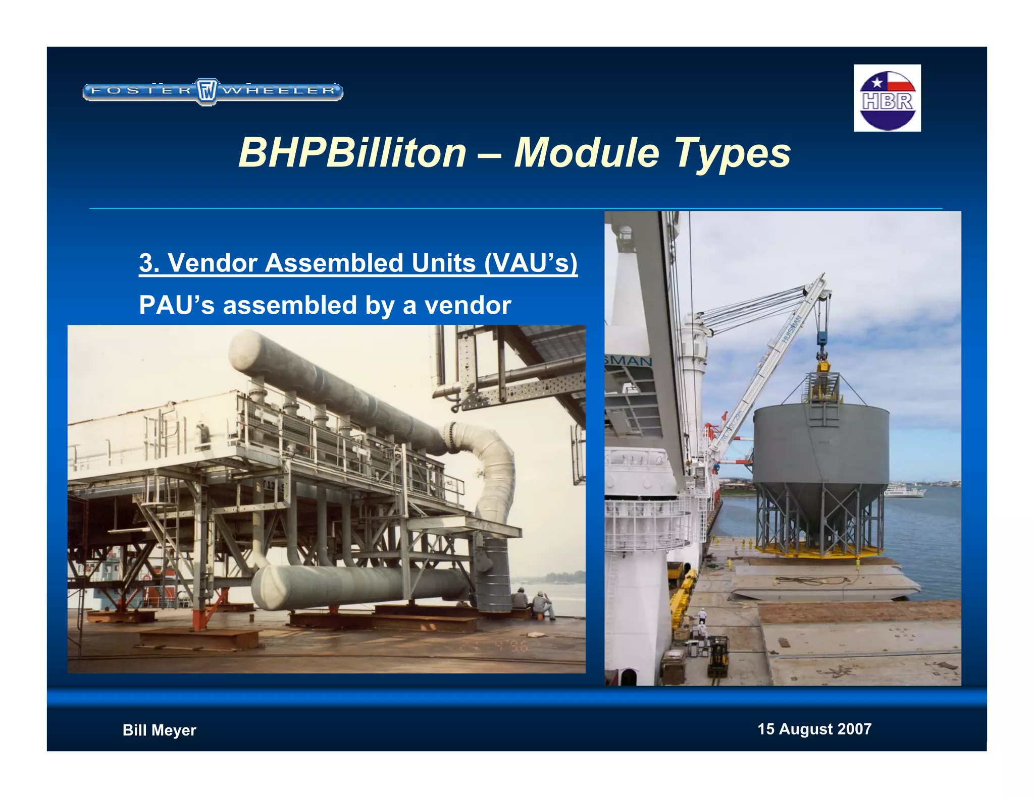 15 August 2007Bill Meyer
BHPBilliton – Module Types
3. Vendor Assembled Units (VAU’s)
PAU’s assembled by a vendor
 