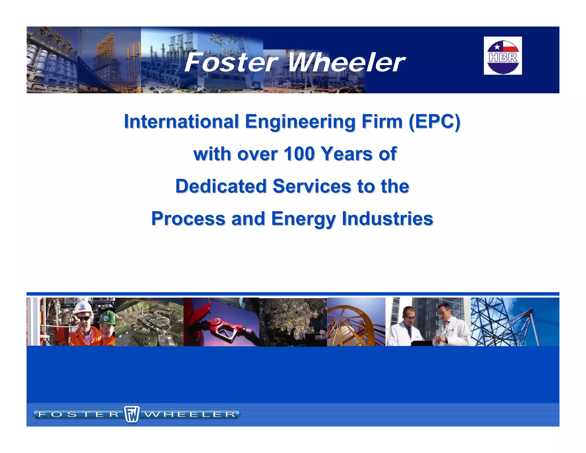 International Engineering Firm (EPC)International Engineering Firm (EPC)
with over 100 Years ofwith over 100 Years of
Dedicated Services to theDedicated Services to the
Process and Energy IndustriesProcess and Energy Industries
Foster Wheeler
 