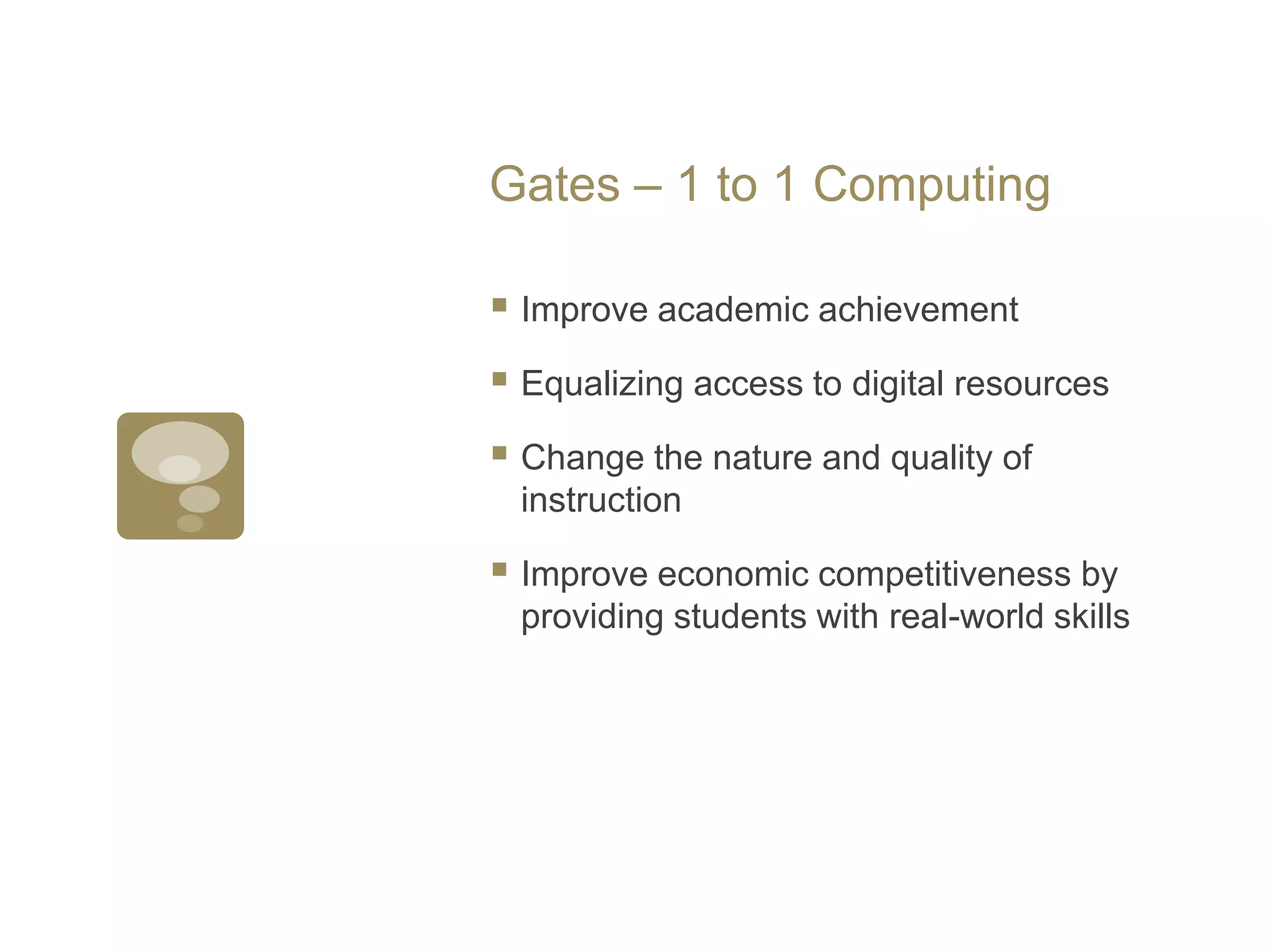 Gates – 1 to 1 ComputingImprove academic achievementEqualizing access to digital resourcesChange the nature and quality of instructionImprove economic competitiveness by providing students with real-world skills