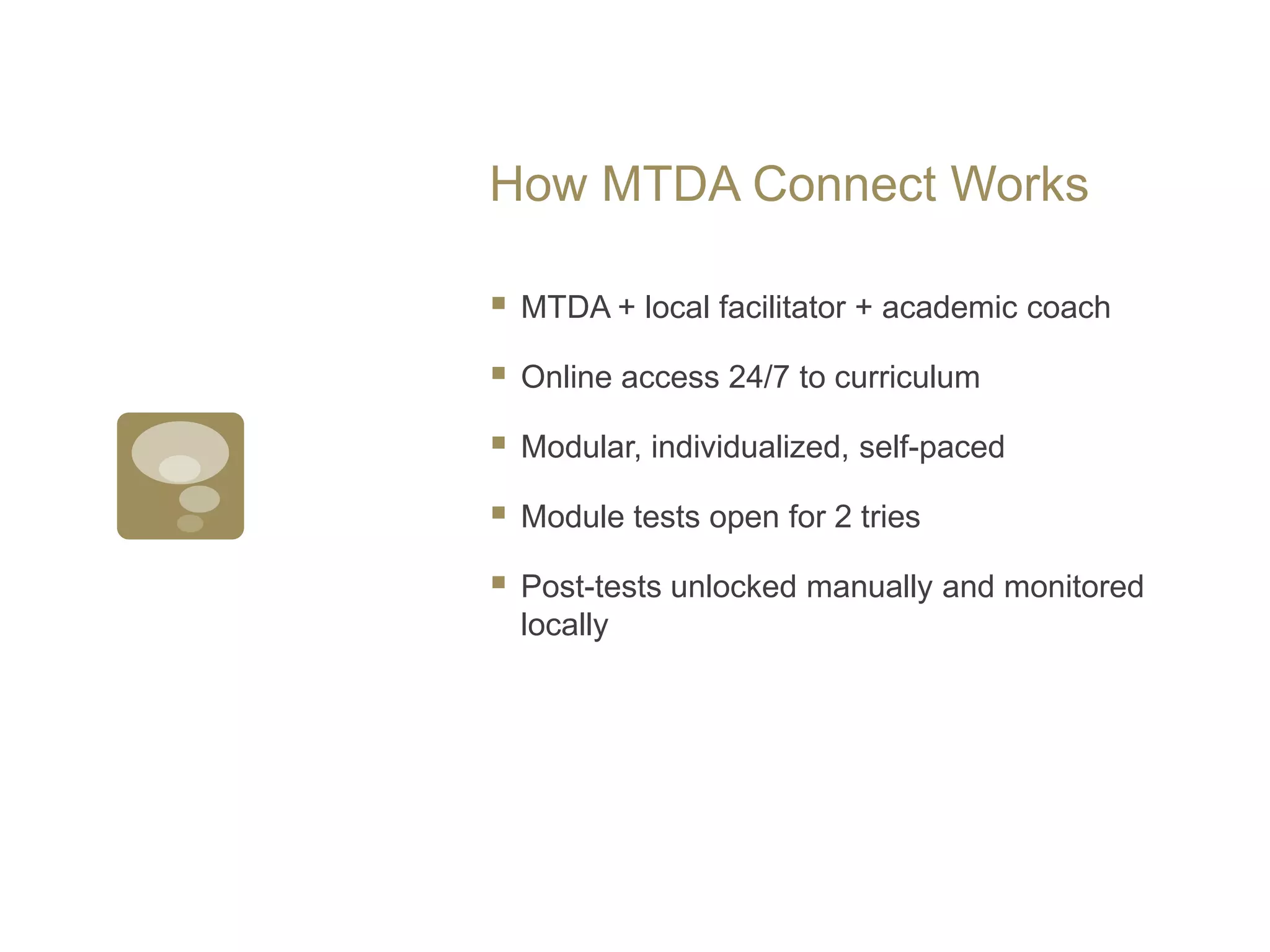 How MTDA Connect WorksMTDA + local facilitator + academic coachOnline access 24/7 to curriculumModular, individualized, self-pacedModule tests open for 2 triesPost-tests unlocked manually and monitored locally