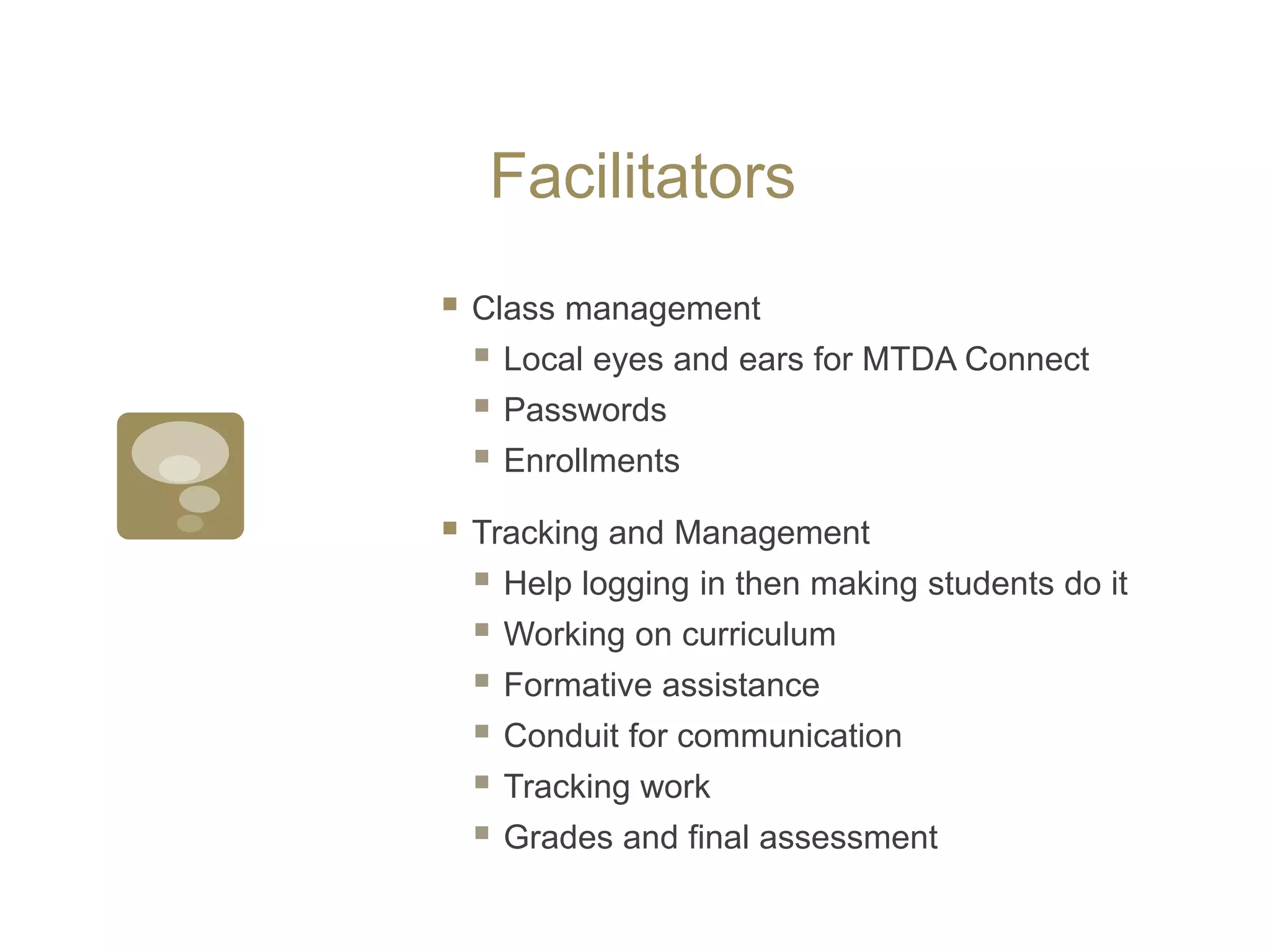 FacilitatorsClass managementLocal eyes and ears for MTDA ConnectPasswordsEnrollmentsTracking and ManagementHelp logging in then making students do itWorking on curriculumFormative assistanceConduit for communicationTracking workGrades and final assessment