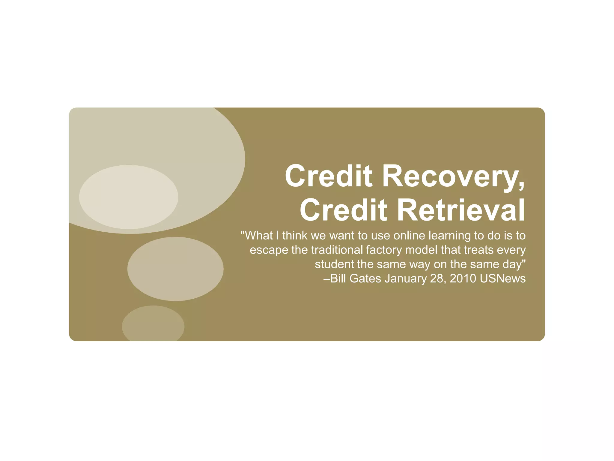 Credit Recovery, Credit Retrieval"What I think we want to use online learning to do is to escapethe traditional factory model that treats every student the same way on the same day" –Bill Gates January 28, 2010 USNews