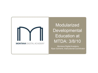 Modularized Developmental Education at MTDA: 3/8/10 Montana Digital Academy Ryan Schrenk, Instructional Coordinator 