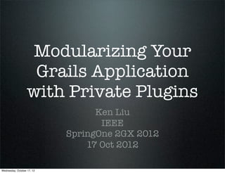 Modularizing Your
                    Grails Application
                   with Private Plugins
                                  Ken Liu
                                   IEEE
                            SpringOne 2GX 2012
                                17 Oct 2012

Wednesday, October 17, 12
 