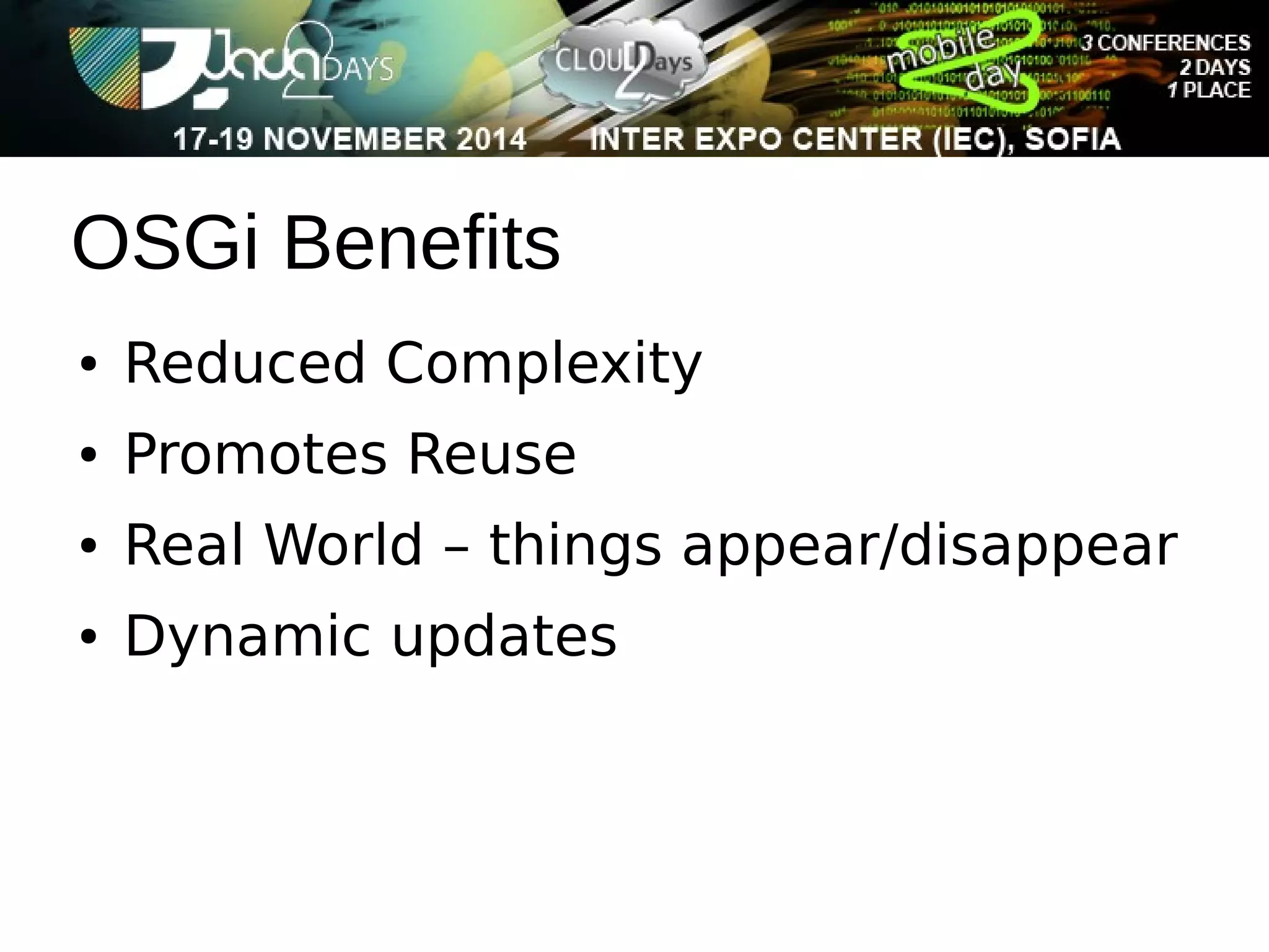 OSGi Benefits 
● Reduced Complexity 
● Promotes Reuse 
● Real World – things appear/disappear 
● Dynamic updates 
 
