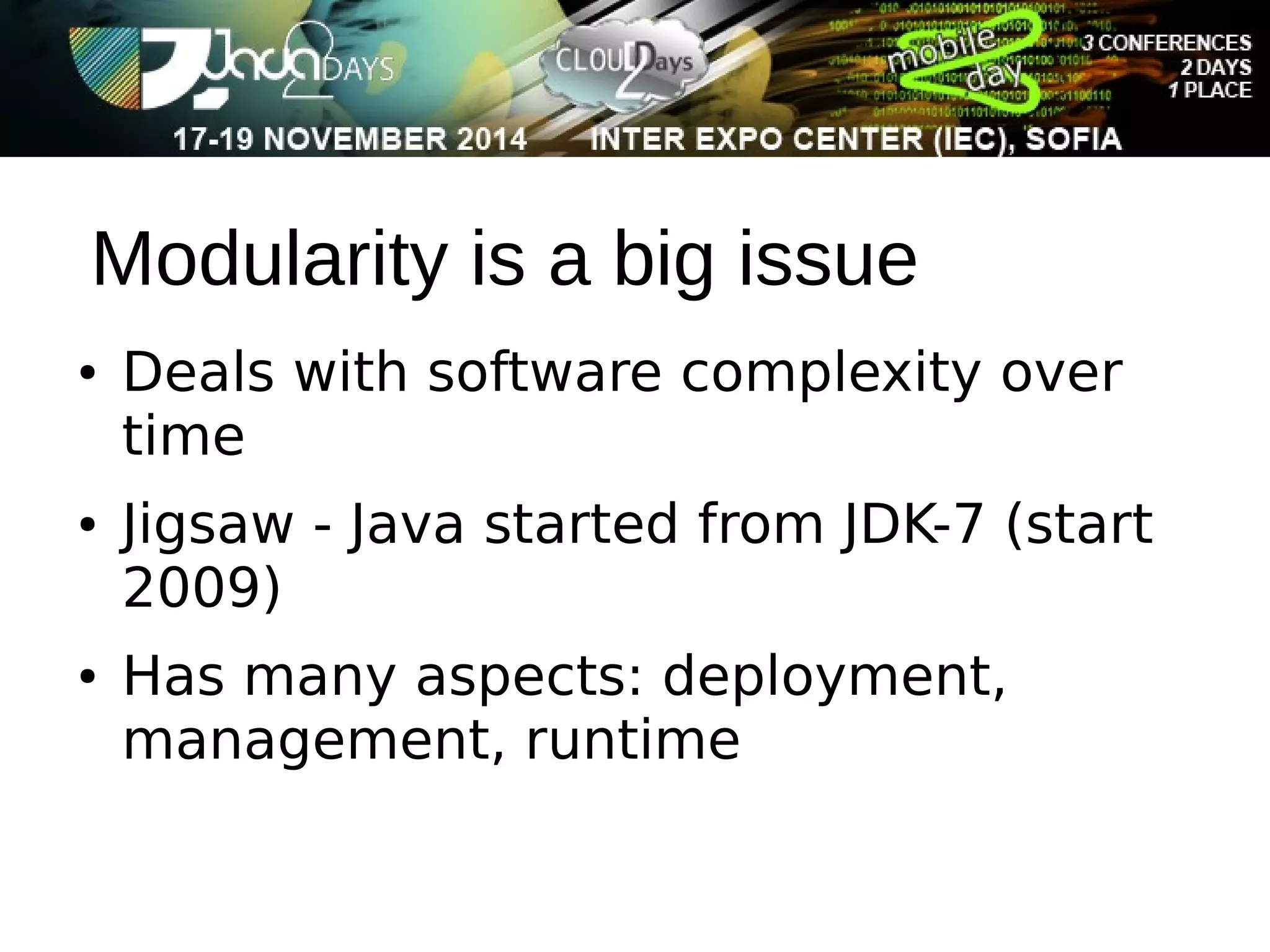 Modularity is a big issue 
● Deals with software complexity over 
time 
● Jigsaw - Java started from JDK-7 (start 
2009) 
● Has many aspects: deployment, 
management, runtime 
 