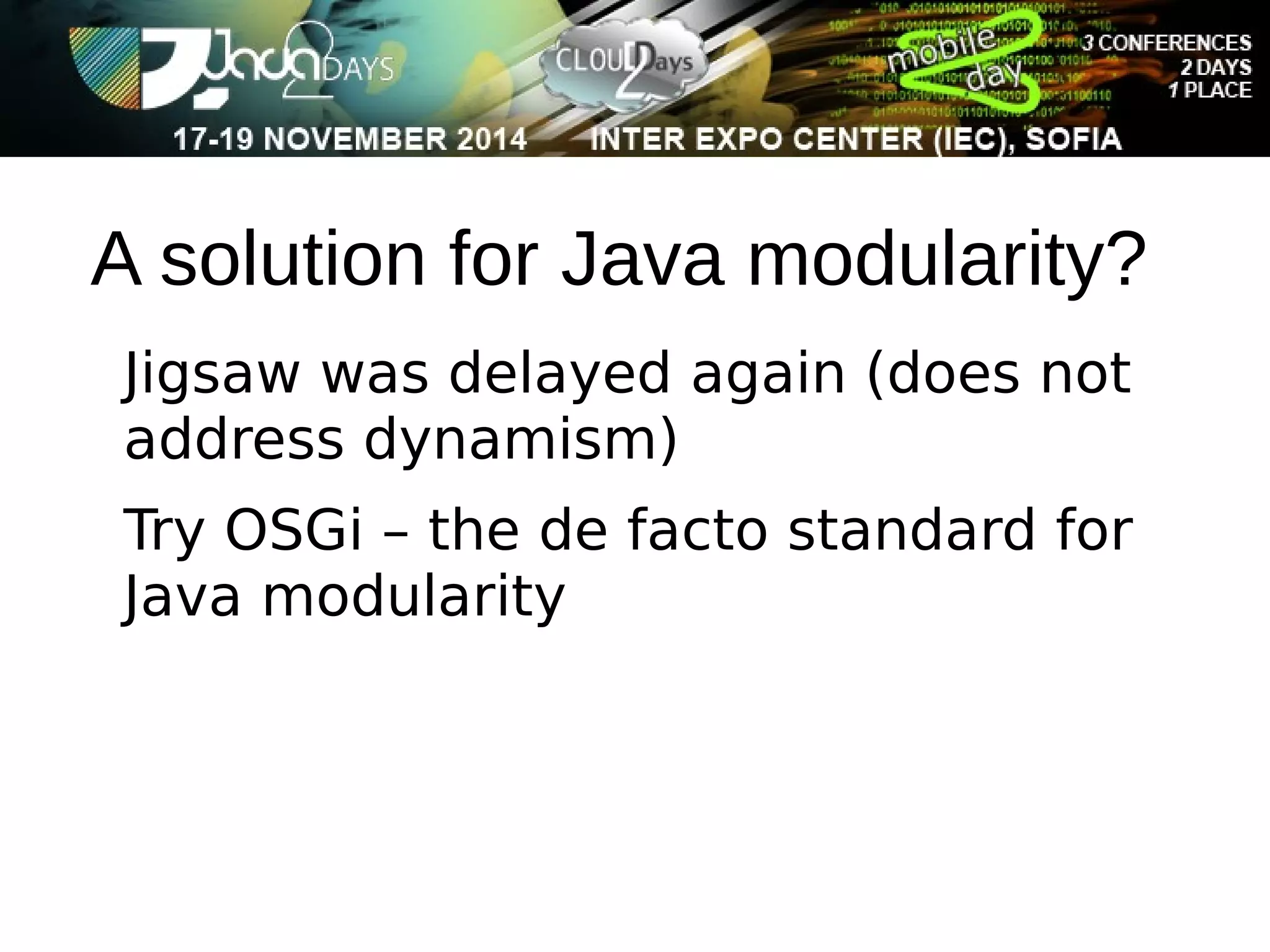 A solution for Java modularity? 
Jigsaw was delayed again (does not 
address dynamism) 
Try OSGi – the de facto standard for 
Java modularity 
 
