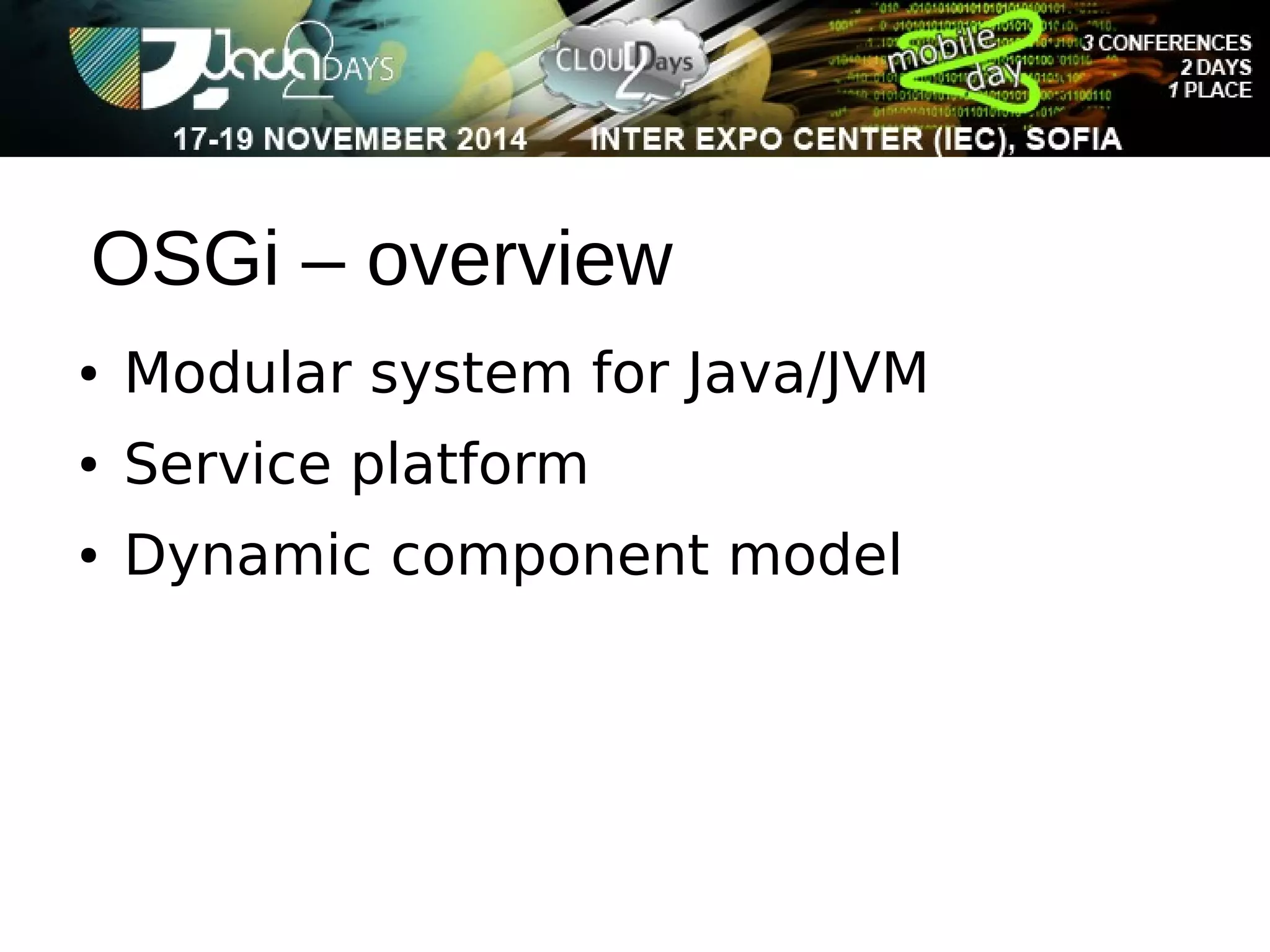 OSGi – overview 
● Modular system for Java/JVM 
● Service platform 
● Dynamic component model 
 