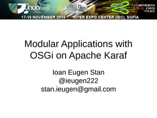 Modular Applications with 
OSGi on Apache Karaf 
Ioan Eugen Stan 
@ieugen222 
stan.ieugen@gmail.com 
 