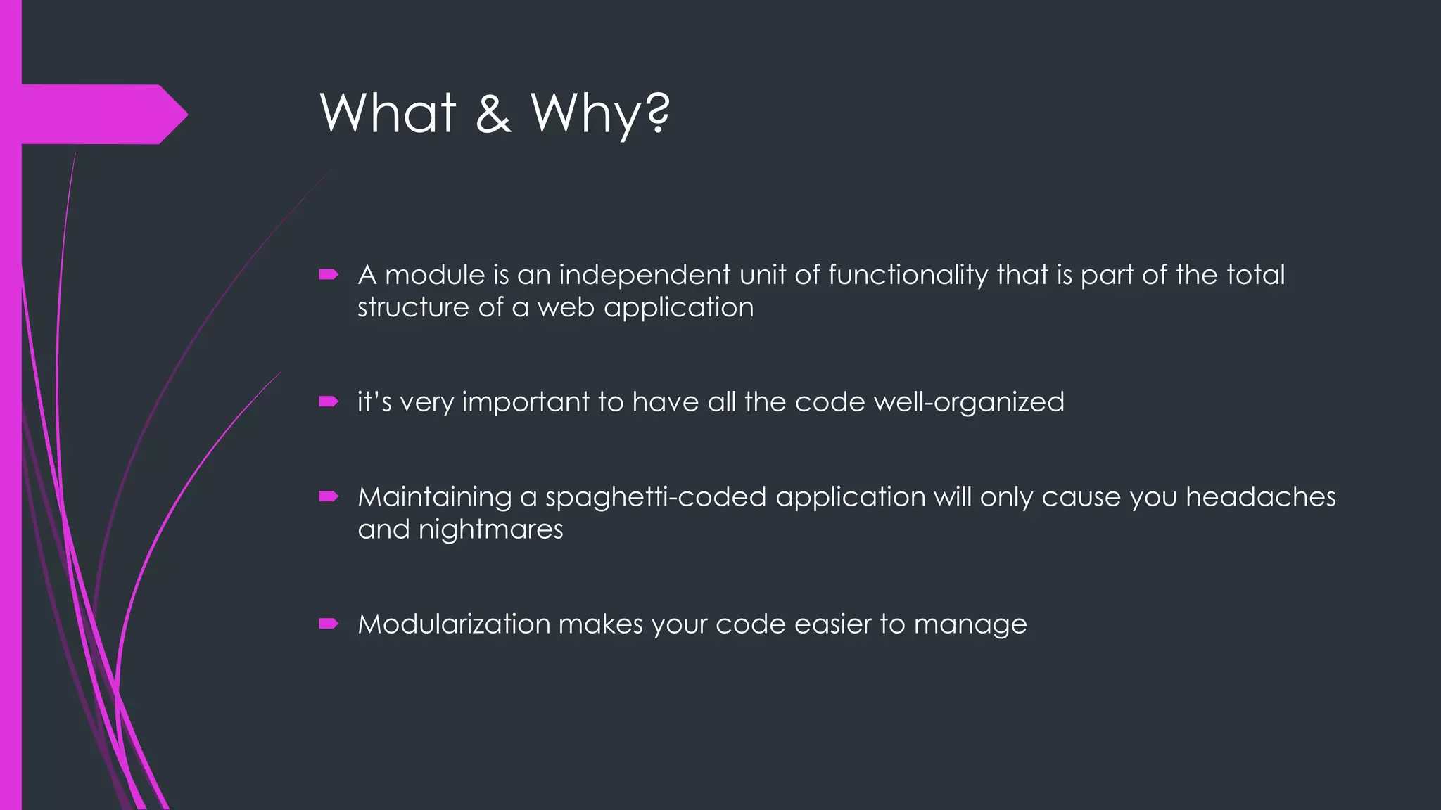 What & Why?  A module is an independent unit of functionality that is part of the total structure of a web application  it‟s very important to have all the code well-organized  Maintaining a spaghetti-coded application will only cause you headaches and nightmares  Modularization makes your code easier to manage 