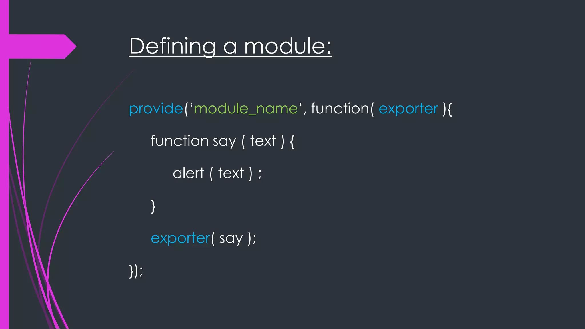 Defining a module: provide(„module_name‟, function( exporter ){ function say ( text ) { alert ( text ) ; } exporter( say ); }); 