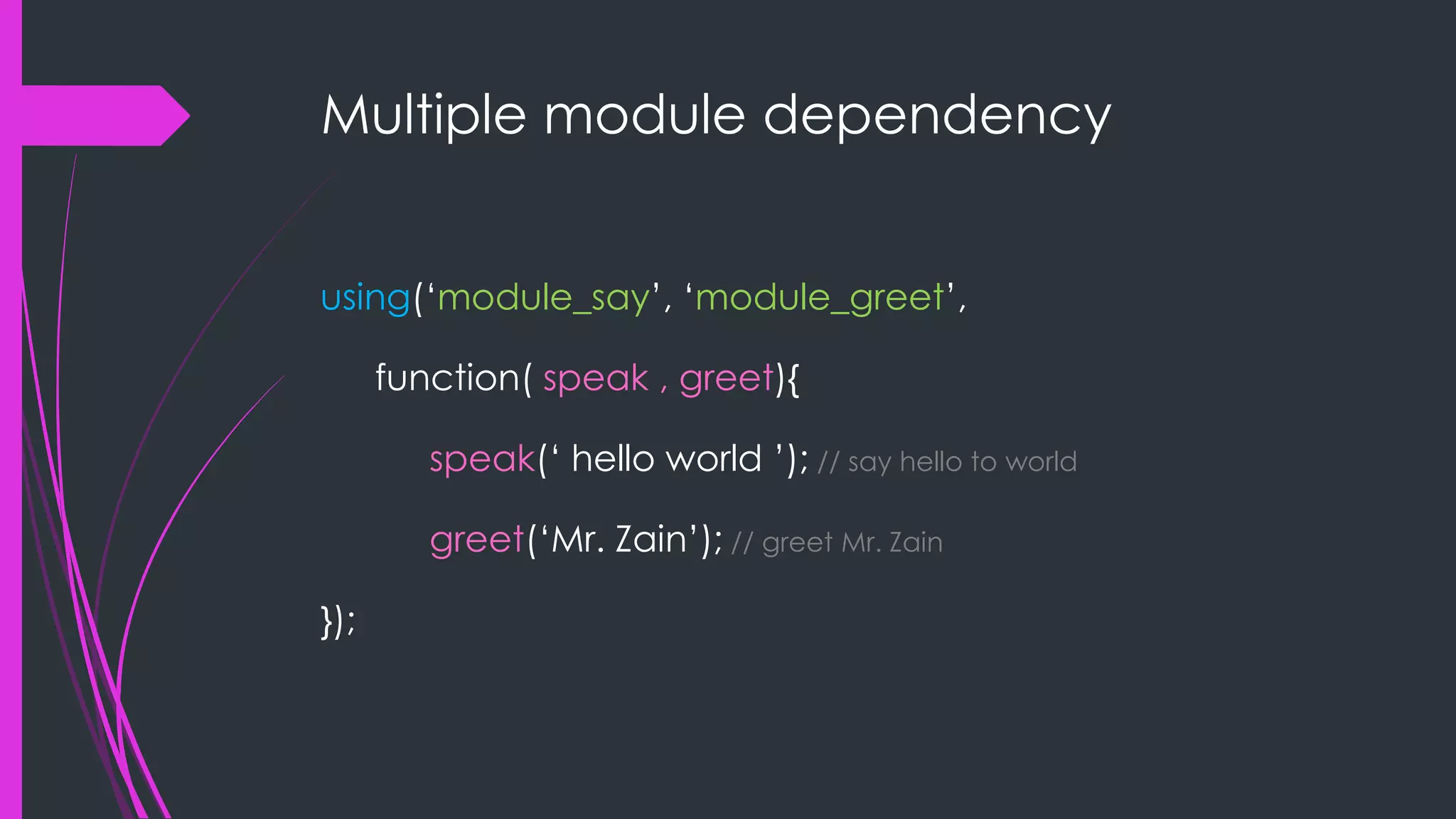 Multiple module dependency using(„module_say‟, „module_greet‟, function( speak , greet){ speak(„ hello world ‟); // say hello to world greet(„Mr. Zain‟); // greet Mr. Zain }); 