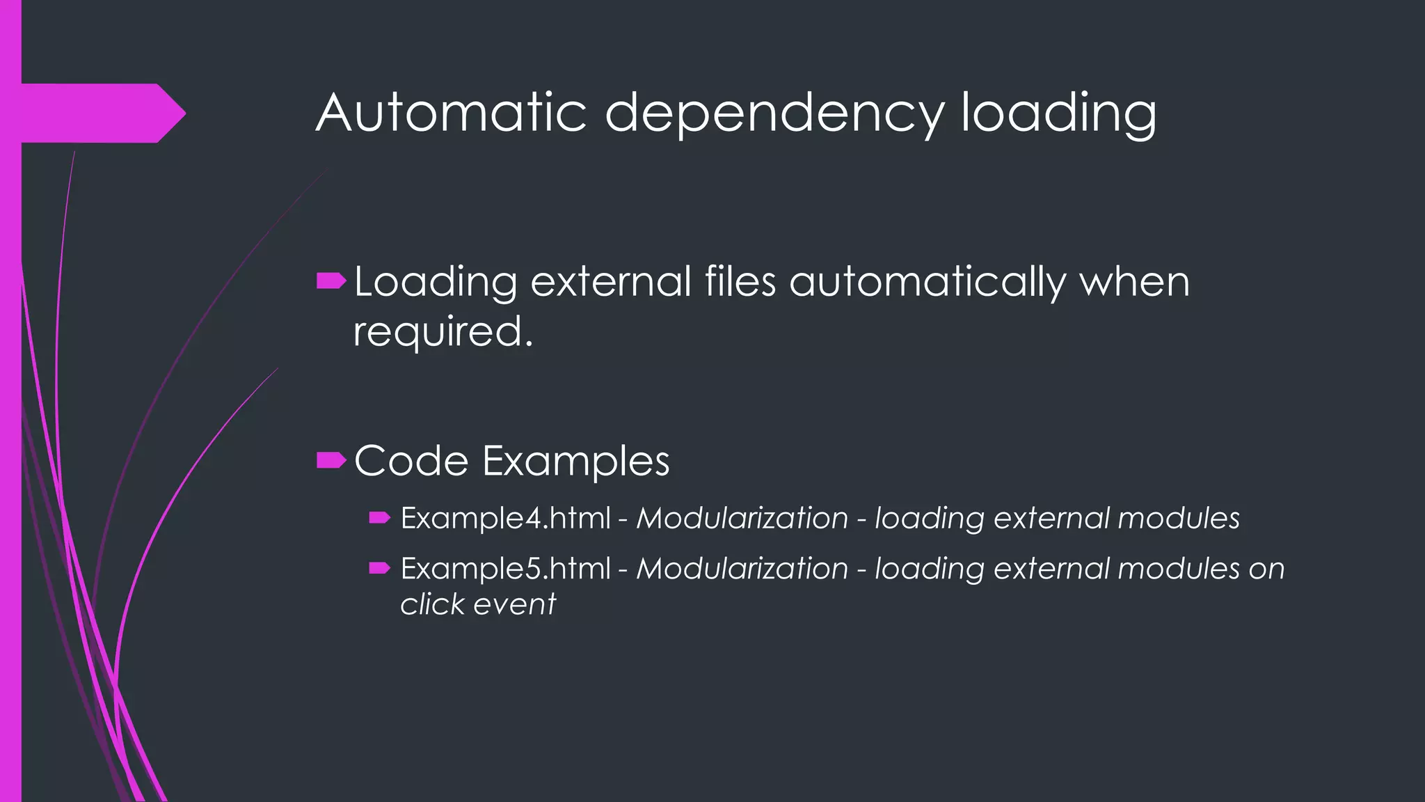 Automatic dependency loading Loading external files automatically when required. Code Examples  Example4.html - Modularization - loading external modules  Example5.html - Modularization - loading external modules on click event 