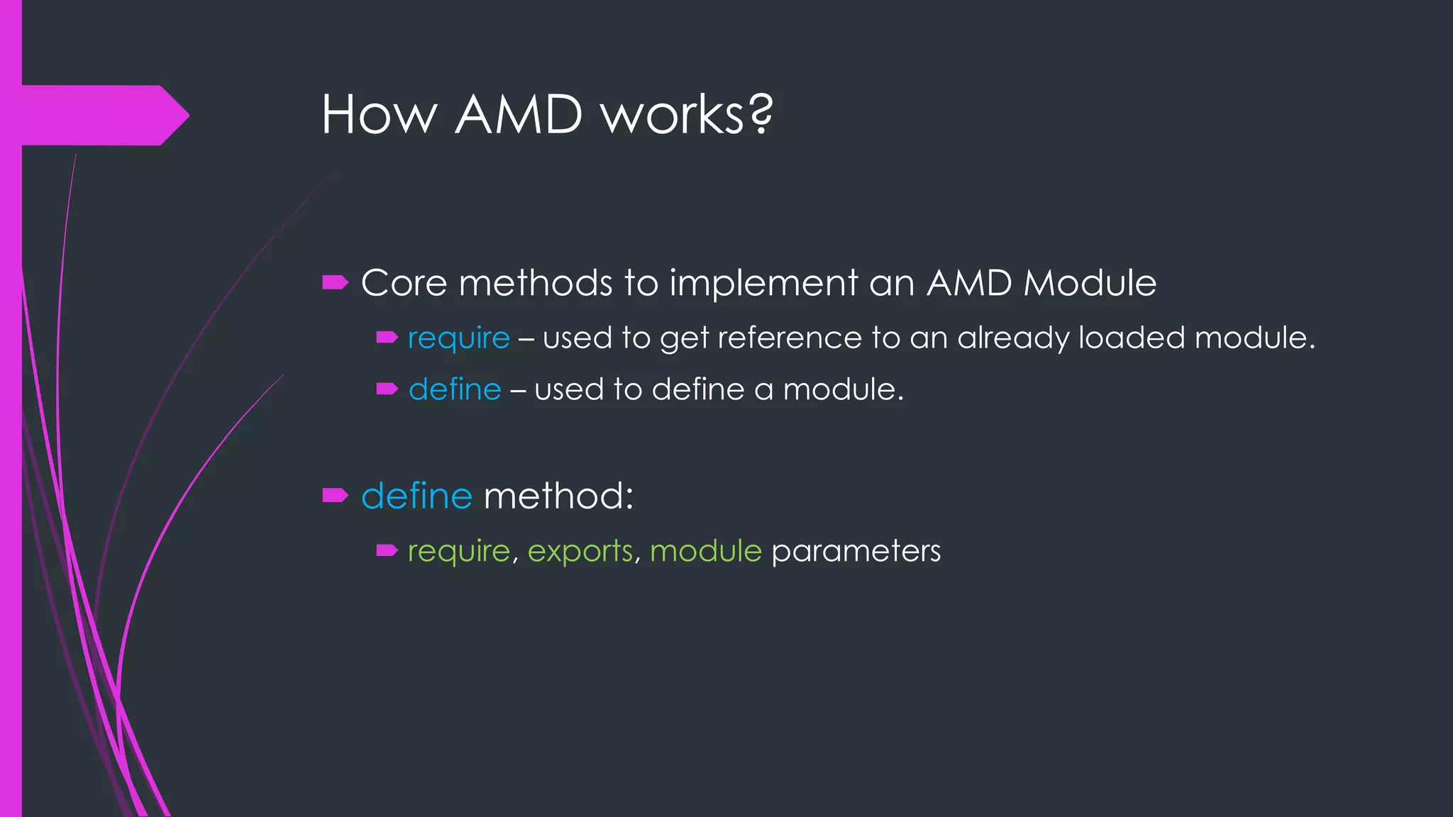 How AMD works?  Core methods to implement an AMD Module  require – used to get reference to an already loaded module.  define – used to define a module.  define method:  require, exports, module parameters 