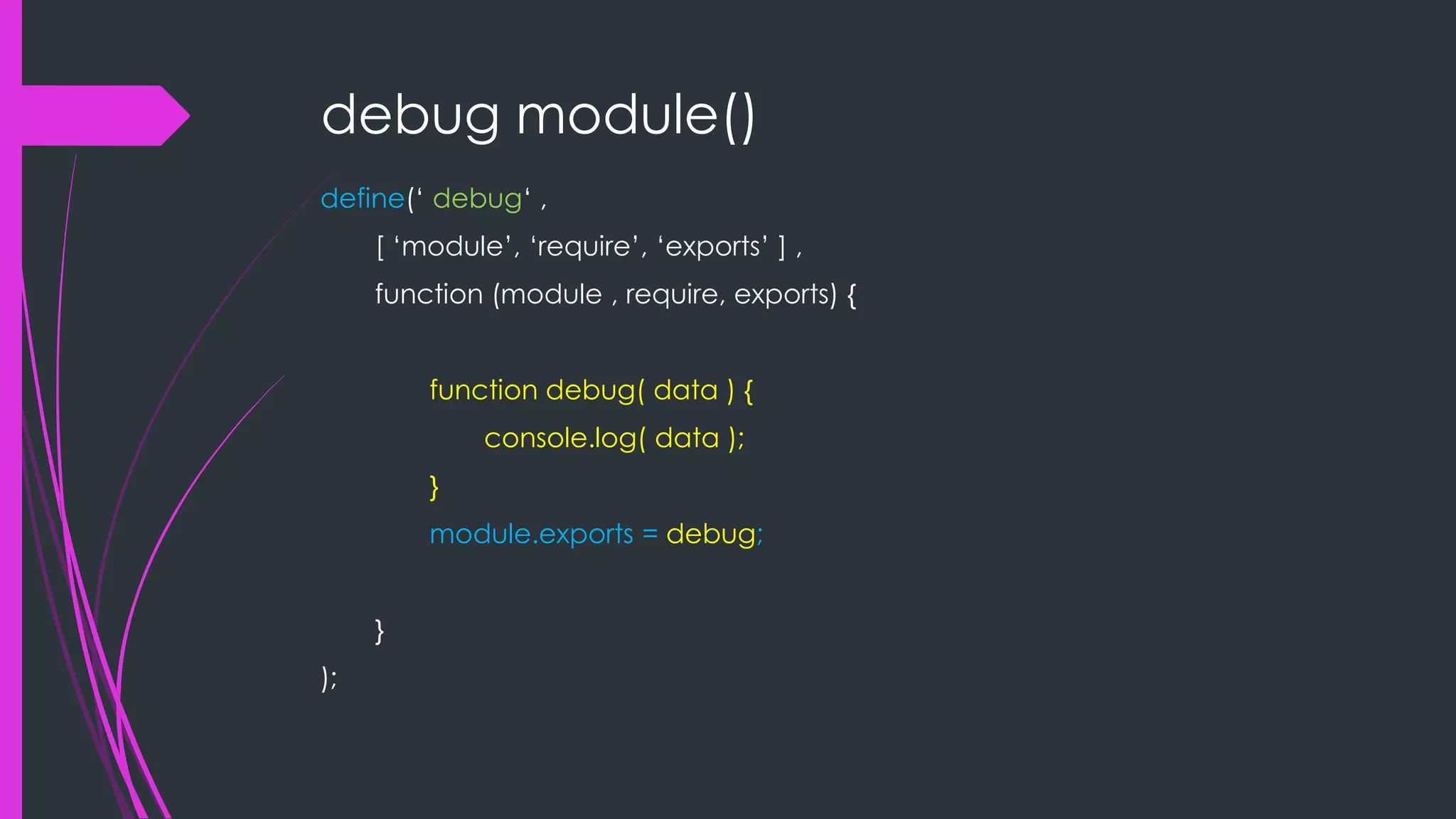 debug module() define(„ debug„ , [ „module‟, „require‟, „exports‟ ] , function (module , require, exports) { function debug( data ) { console.log( data ); } module.exports = debug; } ); 