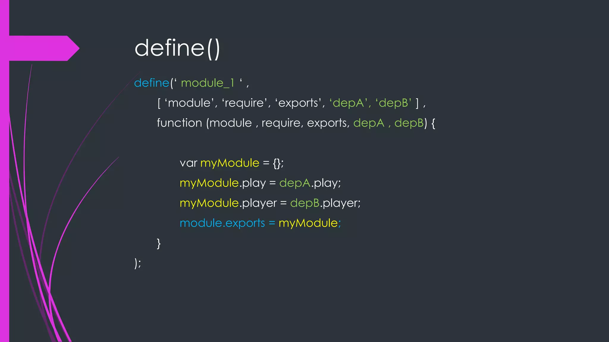define() define(„ module_1 „ , [ „module‟, „require‟, „exports‟, „depA‟, „depB‟ ] , function (module , require, exports, depA , depB) { var myModule = {}; myModule.play = depA.play; myModule.player = depB.player; module.exports = myModule; } ); 