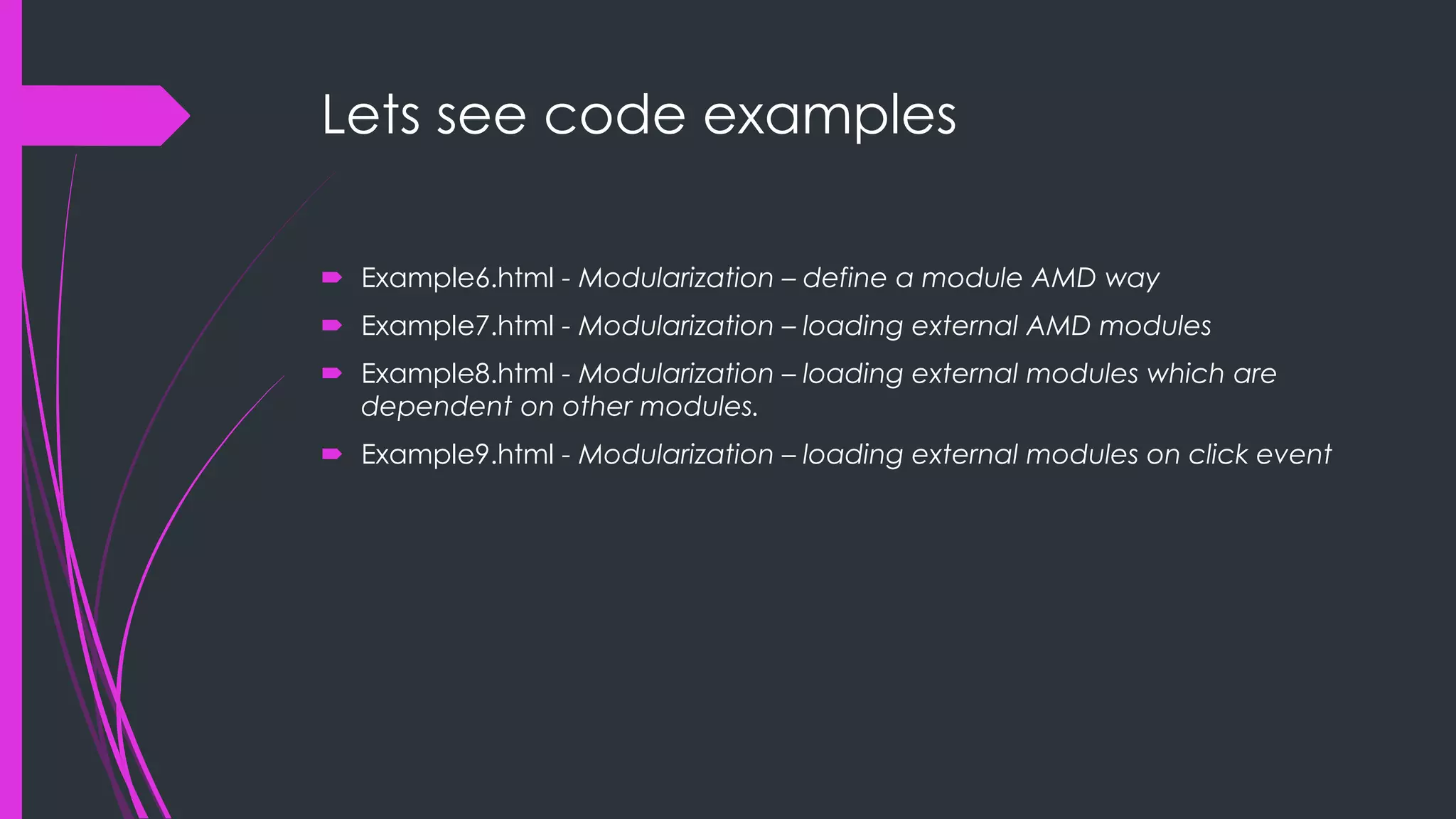 Lets see code examples  Example6.html - Modularization – define a module AMD way  Example7.html - Modularization – loading external AMD modules  Example8.html - Modularization – loading external modules which are dependent on other modules.  Example9.html - Modularization – loading external modules on click event 
