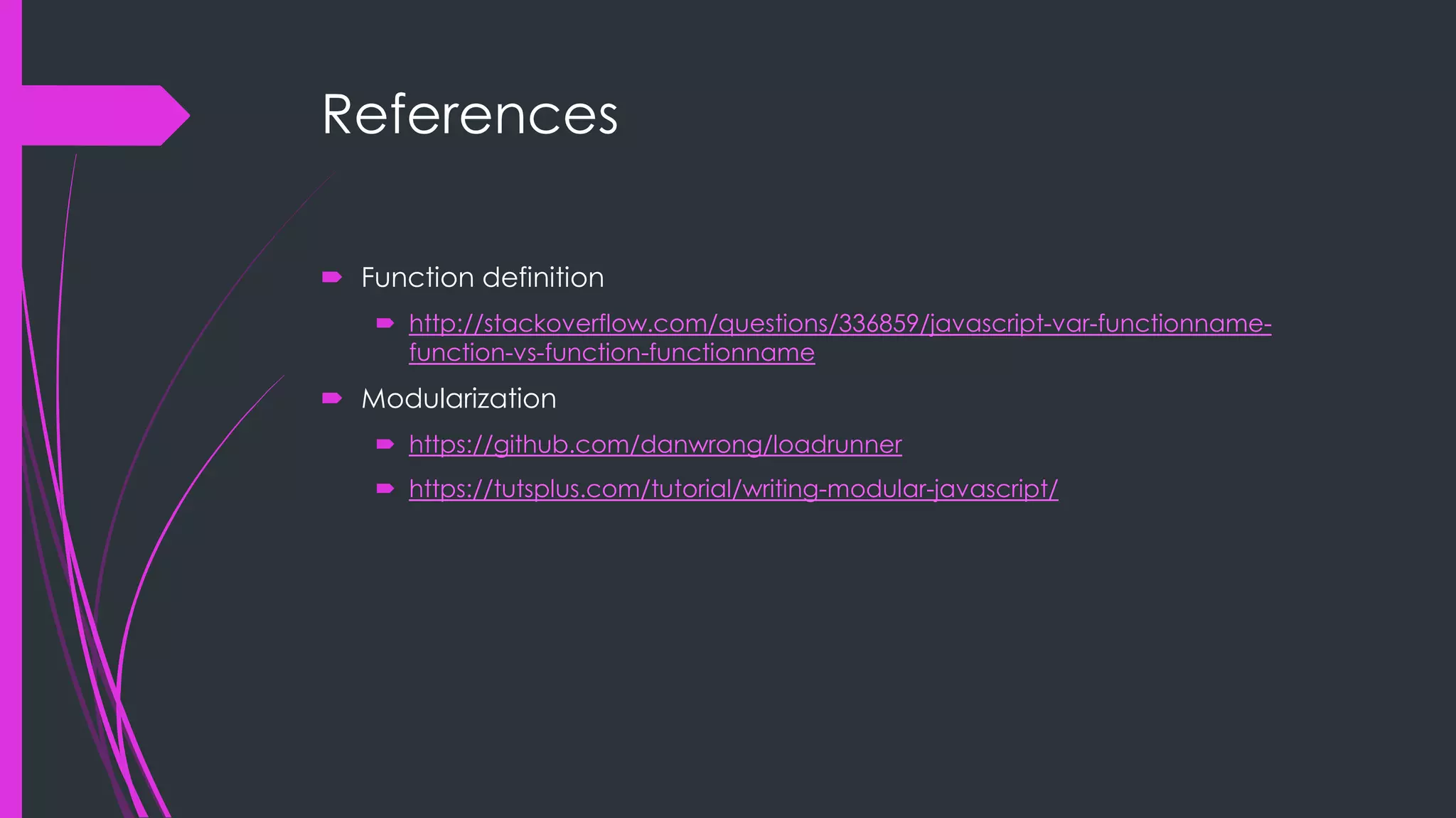 References  Function definition  http://stackoverflow.com/questions/336859/javascript-var-functionname- function-vs-function-functionname  Modularization  https://github.com/danwrong/loadrunner  https://tutsplus.com/tutorial/writing-modular-javascript/ 