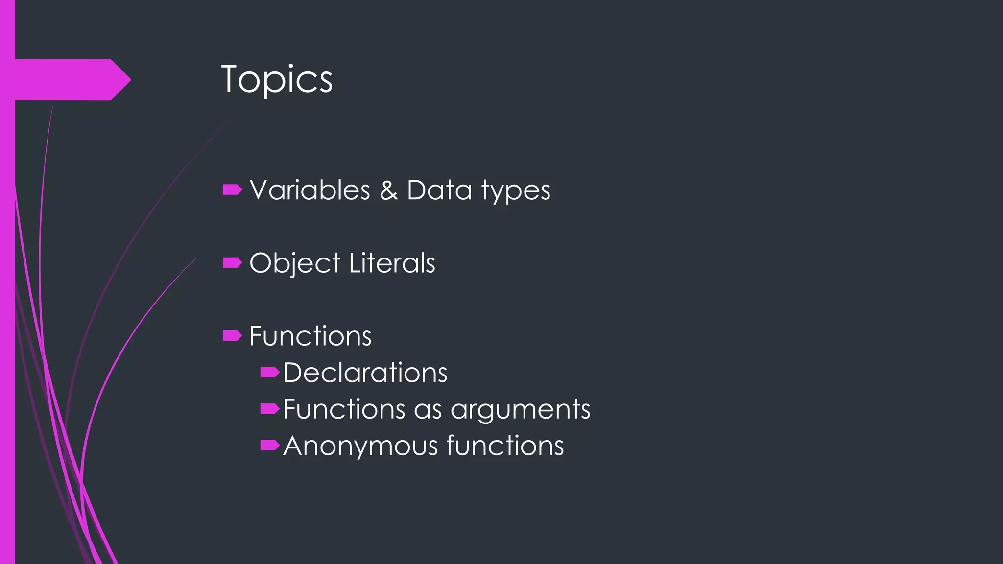 Topics  Variables & Data types  Object Literals  Functions Declarations Functions as arguments Anonymous functions 