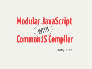 WITH
Dmitry Sheiko
ModularJavaScript
CommonJSCompiler
 