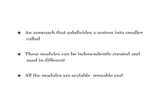 What is Modular
★ An approach that subdivides a system into smaller
called
★ These modules can be independently created and
used in different
★ All the modules are scalable, reusable and
 