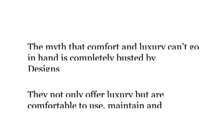 Comfor
The myth that comfort and luxury can’t go
in hand is completely busted by
Designs
They not only offer luxury but are
comfortable to use, maintain and
 
