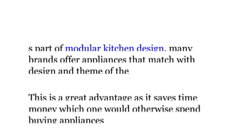 Matching
s part of modular kitchen design, many
brands offer appliances that match with
design and theme of the
This is a great advantage as it saves time
money which one would otherwise spend
buying appliances
 