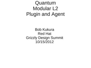 Quantum
   Modular L2
Plugin and Agent

     Bob Kukura
        Red Hat
Grizzly Design Summit
      10/15/2012
 