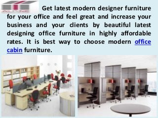 Get latest modern designer furniture 
for your office and feel great and increase your 
business and your clients by beautiful latest 
designing office furniture in highly affordable 
rates. It is best way to choose modern office 
cabin furniture. 
 