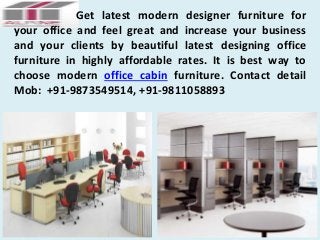 Get latest modern designer furniture for 
your office and feel great and increase your business 
and your clients by beautiful latest designing office 
furniture in highly affordable rates. It is best way to 
choose modern office cabin furniture. Contact detail 
Mob: +91-9873549514, +91-9811058893 
 