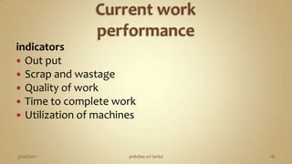 Current work performanceindicatorsOut putScrap and wastageQuality of workTime to complete workUtilization of machines3/04/2011pnkdias sri lanka18