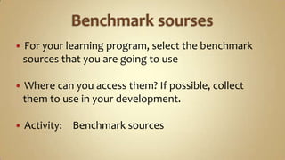 Benchmark soursesFor your learning program, select the benchmark    sources that you are going to useWhere can you access them? If possible, collect     them to use in your development.Activity:	Benchmark sources