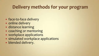 Delivery methods for your programface-to-face deliveryonline deliverydistance learningcoaching or mentoringworkplace applicationssimulated workplace applicationsblended delivery.