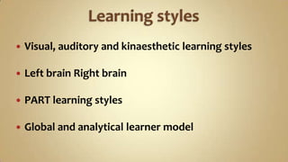 Learning stylesVisual, auditory and kinaesthetic learning stylesLeft brain Right brainPART learning stylesGlobal and analytical learner model