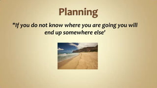 Planning    "If you do not know where you are going you will                             end up somewhere else'