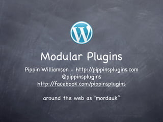 Modular Plugins
Pippin Williamson - http://pippinsplugins.com
               @pippinsplugins
     http://facebook.com/pippinsplugins

       around the web as “mordauk”
 