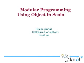    Modular Programming 
              Using Object in Scala


                                         Ruchi Jindal
                                      Software Consultant     
                                           Knoldus
 