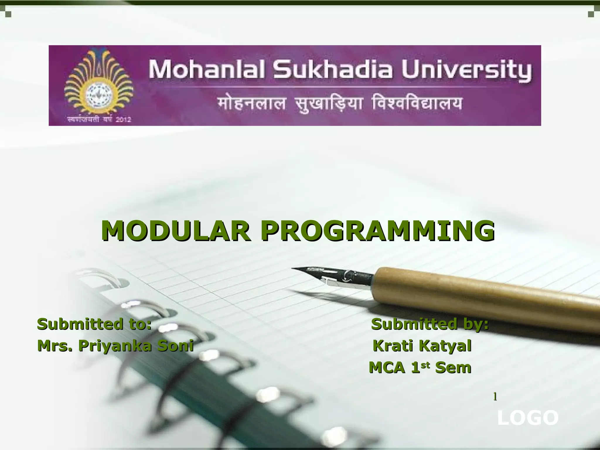LOGO
11
MODULAR PROGRAMMINGMODULAR PROGRAMMING
Submitted to: Submitted by:Submitted to: Submitted by:
Mrs. Priyanka Soni Krati KatyalMrs. Priyanka Soni Krati Katyal
MCA 1MCA 1stst
SemSem
 