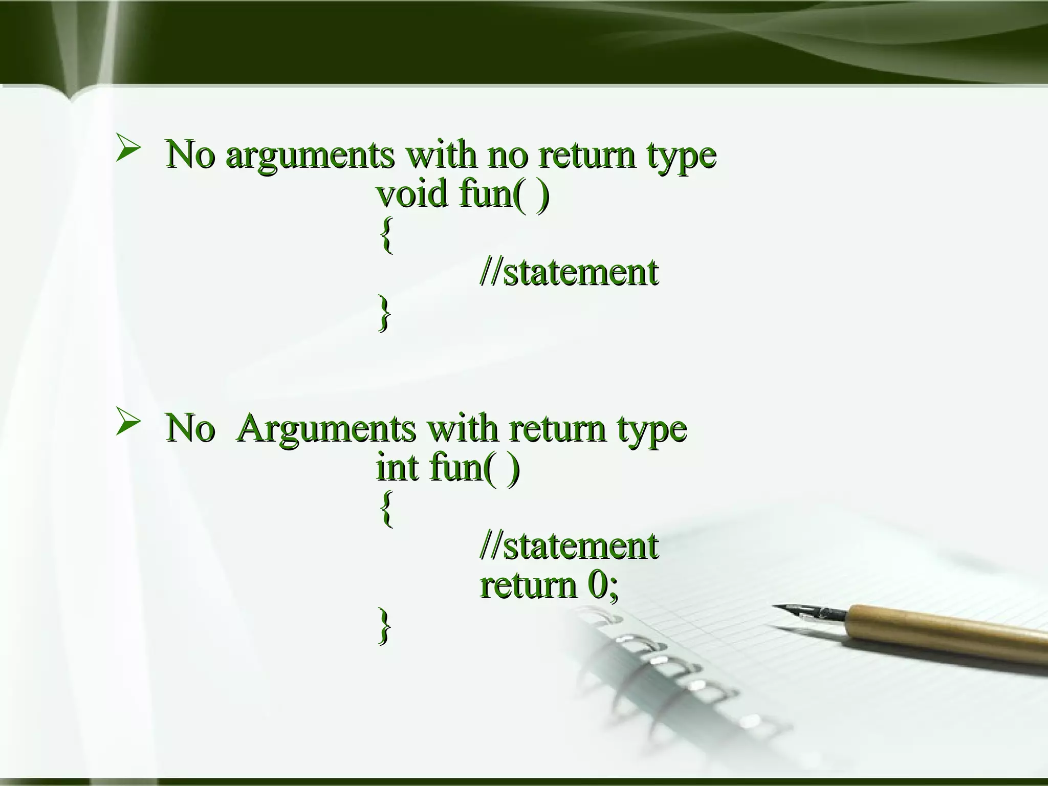  No arguments with no return typeNo arguments with no return type
void fun( )void fun( )
{{
//statement//statement
}}
 No Arguments with return typeNo Arguments with return type
int fun( )int fun( )
{{
//statement//statement
return 0;return 0;
}}
 